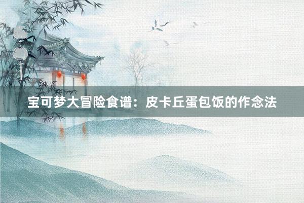 宝可梦大冒险食谱：皮卡丘蛋包饭的作念法