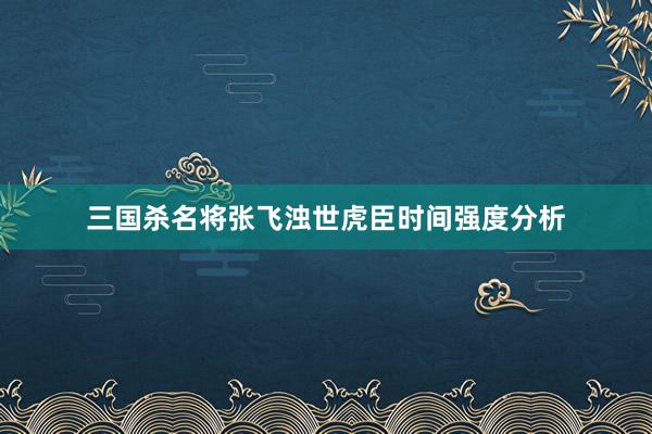 三国杀名将张飞浊世虎臣时间强度分析