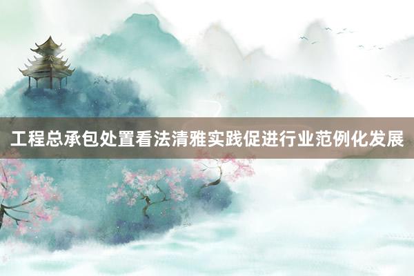 工程总承包处置看法清雅实践促进行业范例化发展