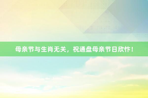 母亲节与生肖无关，祝通盘母亲节日欣忭！