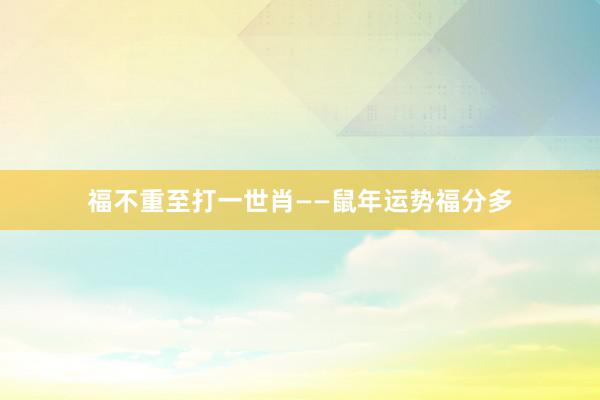 福不重至打一世肖——鼠年运势福分多