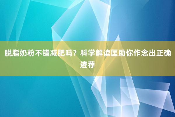 脱脂奶粉不错减肥吗？科学解读匡助你作念出正确遴荐