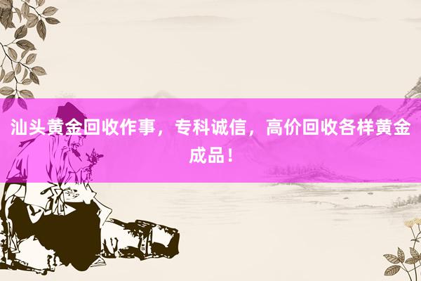 汕头黄金回收作事，专科诚信，高价回收各样黄金成品！