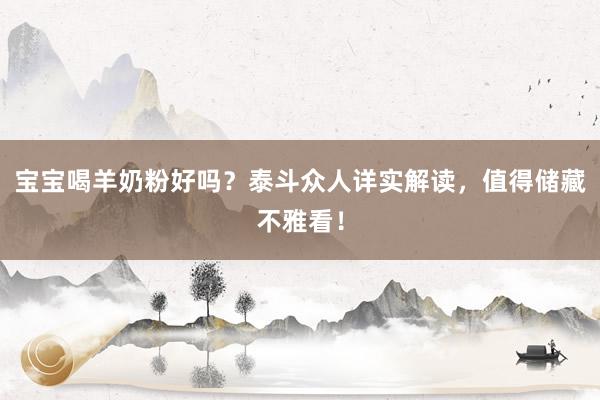 宝宝喝羊奶粉好吗？泰斗众人详实解读，值得储藏不雅看！