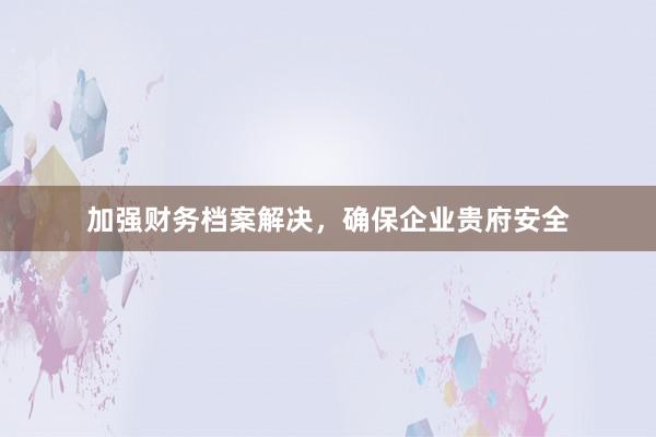 加强财务档案解决，确保企业贵府安全