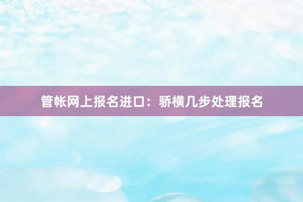管帐网上报名进口：骄横几步处理报名