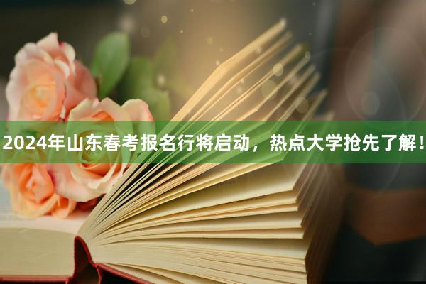 2024年山东春考报名行将启动，热点大学抢先了解！
