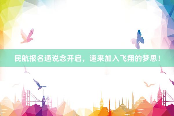 民航报名通说念开启，速来加入飞翔的梦思！