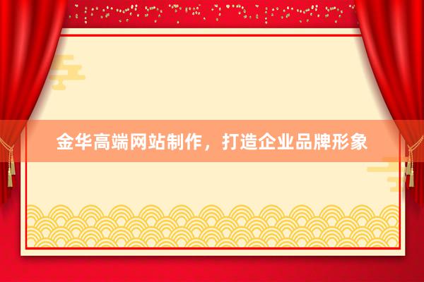 金华高端网站制作，打造企业品牌形象