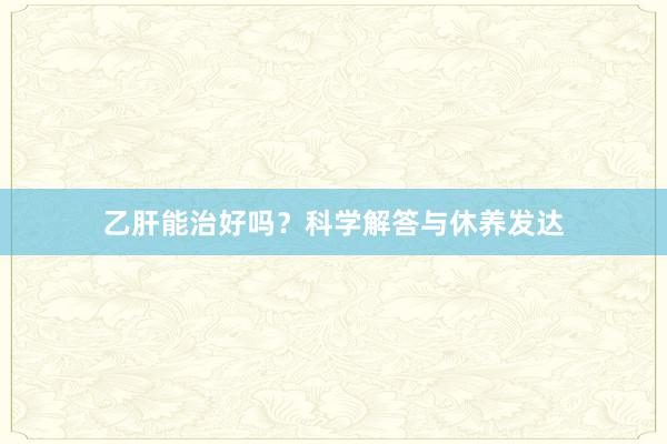 乙肝能治好吗？科学解答与休养发达