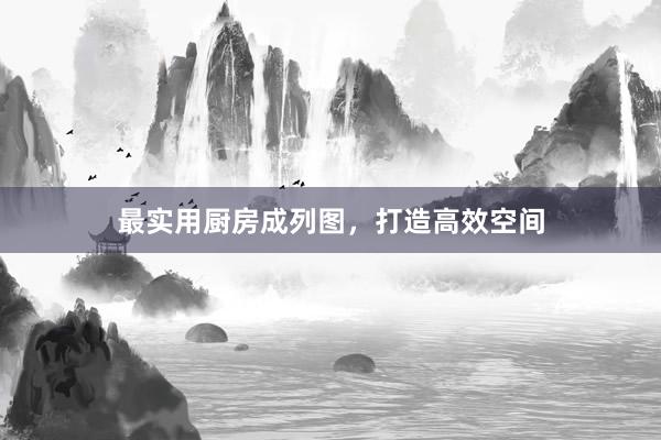 最实用厨房成列图，打造高效空间