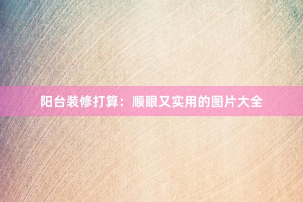 阳台装修打算：顺眼又实用的图片大全