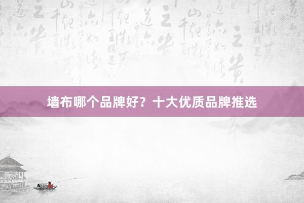 墙布哪个品牌好？十大优质品牌推选