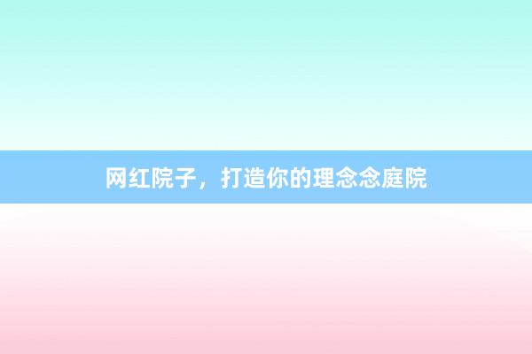 网红院子，打造你的理念念庭院