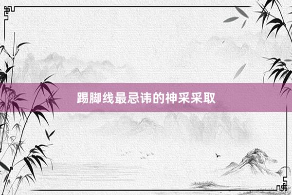 踢脚线最忌讳的神采采取