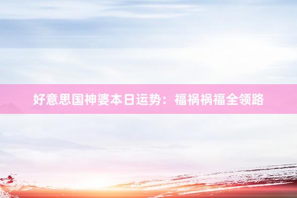 好意思国神婆本日运势：福祸祸福全领路