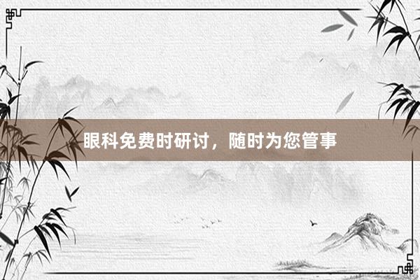 眼科免费时研讨，随时为您管事