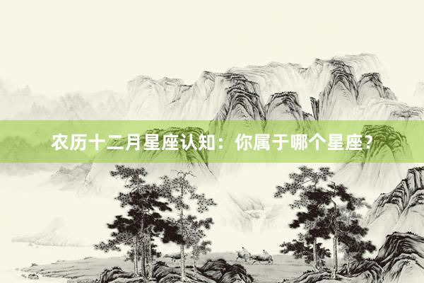 农历十二月星座认知：你属于哪个星座？