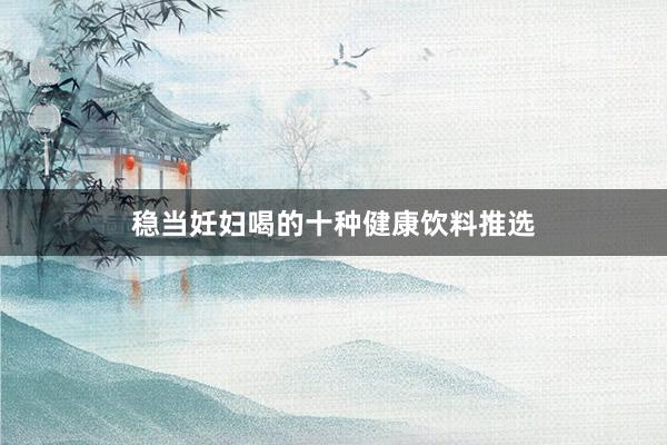 稳当妊妇喝的十种健康饮料推选