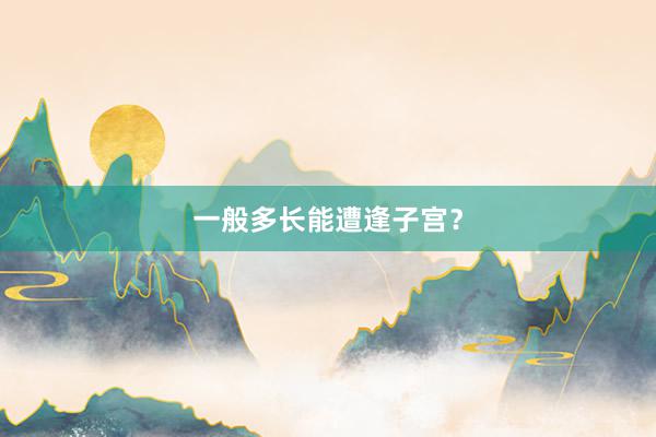 一般多长能遭逢子宫？