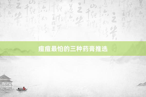 痘痘最怕的三种药膏推选