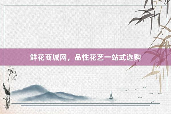 鲜花商城网，品性花艺一站式选购