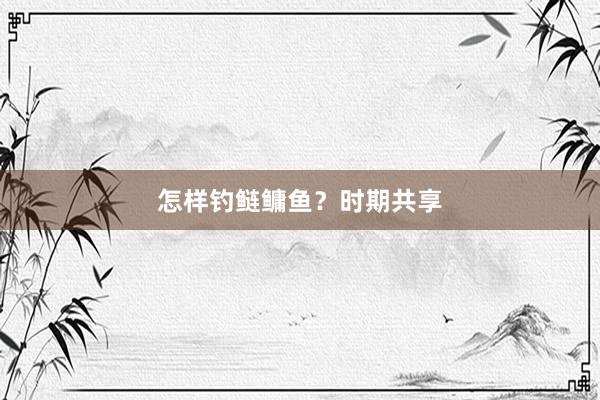 怎样钓鲢鳙鱼？时期共享