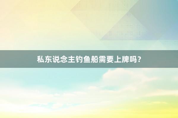 私东说念主钓鱼船需要上牌吗？